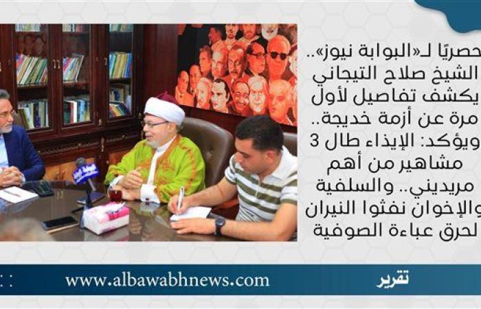 حصريًا لـ«البوابة نيوز».. الشيخ صلاح التيجاني يكشف تفاصيل لأول مرة عن أزمة خديجة.. ويؤكد: الإيذاء طال 3 مشاهير من أهم مريديني.. والسلفية والإخوان نفثوا النيران لحرق عباءة الصوفية