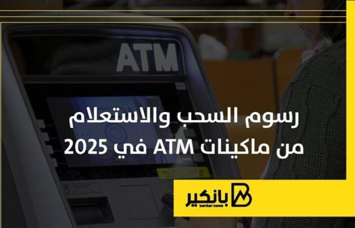 رسوم السحب والاستعلام من ماكينات ATM في 2025